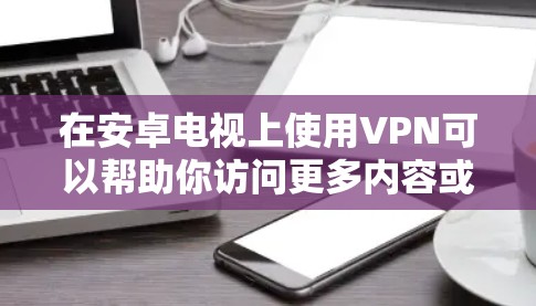 在安卓电视上使用VPN可以帮助你访问更多内容或保护隐私。以下是几款常用的VPN服务及其安装指南