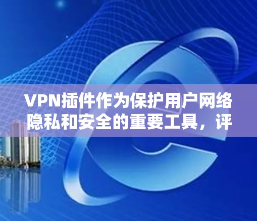VPN插件作为保护用户网络隐私和安全的重要工具，评测其功能时需要从多个方面入手，确保其在速度、隐私保护、服务器网络覆盖等方面的表现。以下是一个详细的功能评测框架，供参考