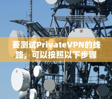 要测试PrivateVPN的线路，可以按照以下步骤进行