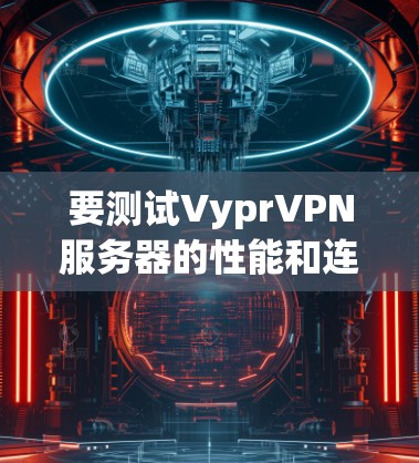 要测试VyprVPN服务器的性能和连接质量，可以按照以下步骤进行