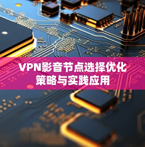 VPN影音节点选择优化策略与实践应用