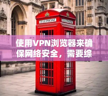 使用VPN浏览器来确保网络安全，需要综合考虑多个方面的因素。以下是对VPN浏览器安全方案的详细分析和建议
