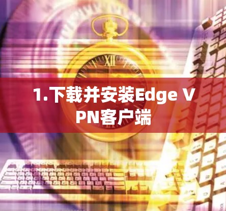 1.下载并安装Edge VPN客户端 1.下载并安装Edge VPN客户端