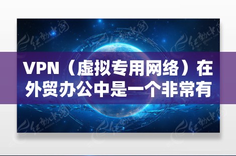 VPN（虚拟专用网络）在外贸办公中是一个非常有用的工具，能够帮助企业实现跨国团队协作、数据安全保护以及便捷的网络访问。以下是一个适用于外贸办公的VPN方案模板，供您参考