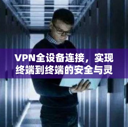 VPN全设备连接，实现终端到终端的安全与灵活