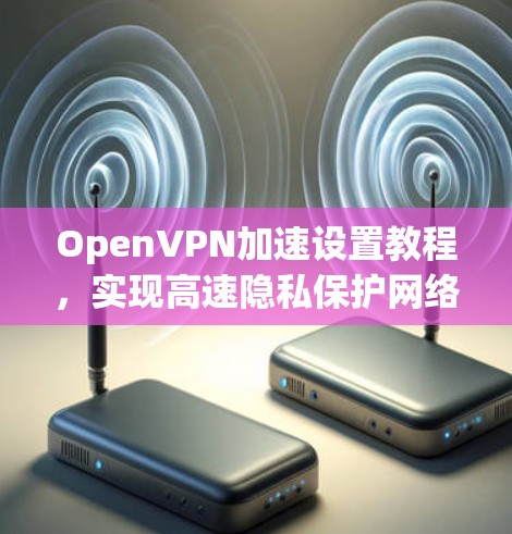OpenVPN加速设置教程，实现高速隐私保护网络