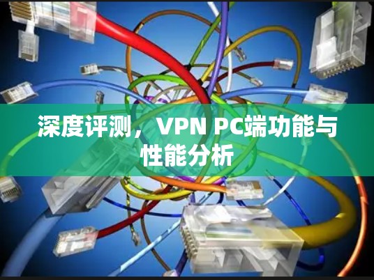 深度评测,VPN PC端功能与性能分析 深度评测,VPN PC端功能与性能分析