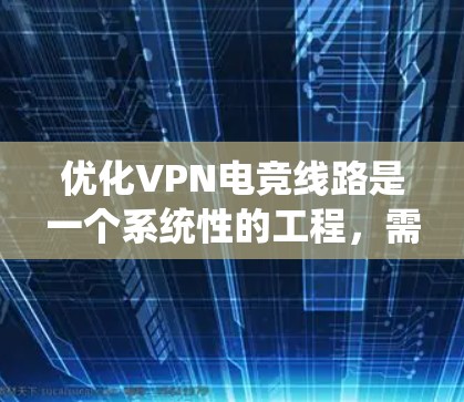 优化VPN电竞线路是一个系统性的工程,需要综合考虑多个方面的因素。以下是一个有条理的优化步骤指南,帮助您提升VPN电竞体验 优化VPN电竞线路是一个系统性的工程,需要综合考虑多个方面的因素。以下是一个有条理的优化步骤指南,帮助您提升VPN电竞体验