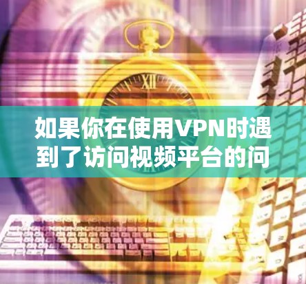 如果你在使用VPN时遇到了访问视频平台的问题，可以按照以下步骤进行操作