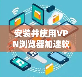 安装并使用VPN浏览器加速软件可以有效提升网络访问速度，绕过地理限制，并增强隐私保护。以下是分步指南，帮助您轻松完成这个过程