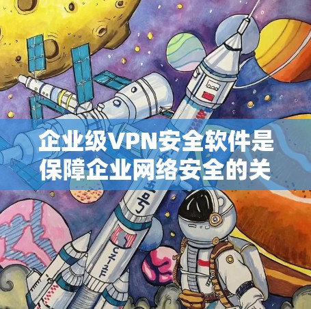 企业级VPN安全软件是保障企业网络安全的关键工具，通过提供多种功能和严格的安全措施，帮助企业保护数据和维护网络安全。以下是对企业级VPN安全软件的详细分析和总结