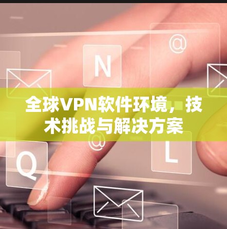 全球VPN软件环境，技术挑战与解决方案
