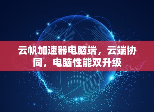 云帆加速器电脑端，云端协同，电脑性能双升级