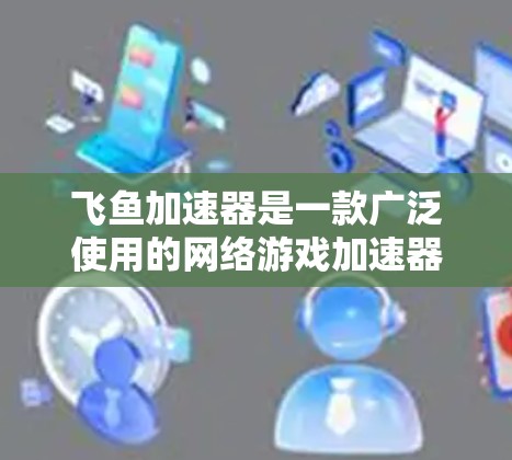 飞鱼加速器是一款广泛使用的网络游戏加速器，主要用于提高游戏的帧率和画质。以下是关于飞鱼加速器官网的一些信息和建议
