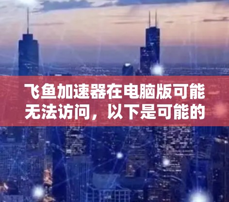 飞鱼加速器在电脑版可能无法访问，以下是可能的解决方法