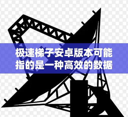 极速梯子安卓版本可能指的是一种高效的数据传输工具，通常用于快速传输文件或数据。在安卓系统中，你可以使用以下几种方法来实现类似的功能