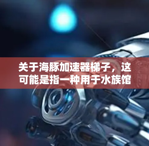 关于海豚加速器梯子，这可能是指一种用于水族馆或水上乐园的设备，用于帮助海豚或其他水生动物移动或展示。海豚加速器通常是用来让海豚在水中快速移动，可能用于表演、训练或展示等用途