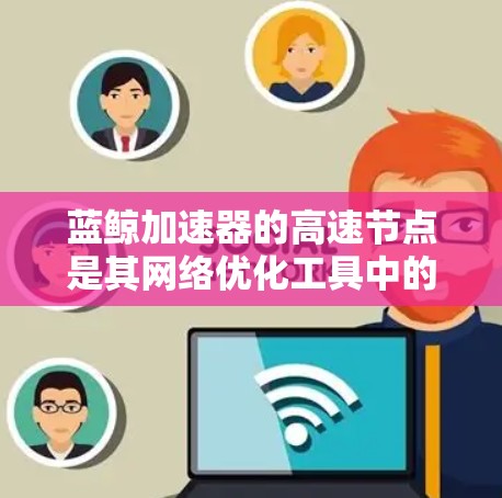 蓝鲸加速器的高速节点是其网络优化工具中的关键组件，用于加速网站和应用的访问速度。以下是对蓝鲸加速器高速节点的详细分析和总结