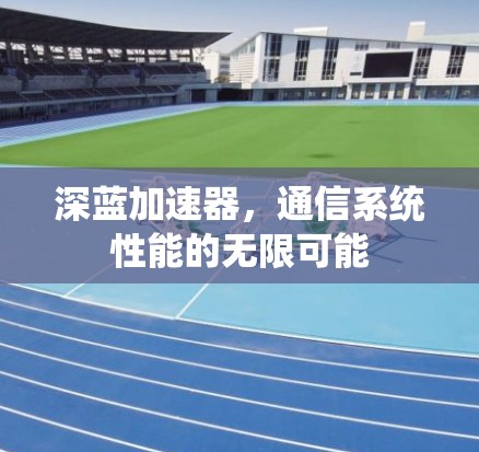 深蓝加速器，通信系统性能的无限可能