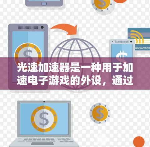 光速加速器是一种用于加速电子游戏的外设，通过模拟真实的物理引力场，帮助玩家更快地完成游戏任务。它们的性能和兼容性因品牌和型号而异，因此以下是一些主要品牌的评测排行和特点总结，供你参考