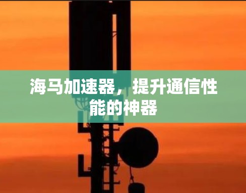 海马加速器，提升通信性能的神器