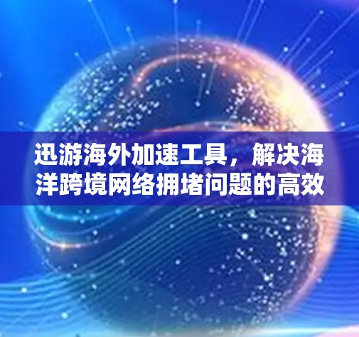 迅游海外加速工具，解决海洋跨境网络拥堵问题的高效解决方案