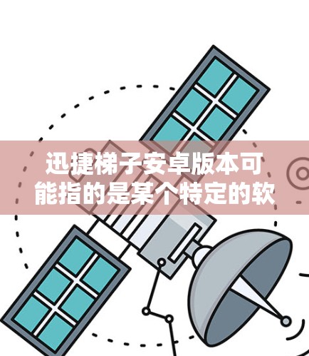 迅捷梯子安卓版本可能指的是某个特定的软件或应用程序在安卓平台上的版本。如果你指的是某个特定的应用程序或工具，建议提供更多的背景信息，以便更准确地回答你的问题