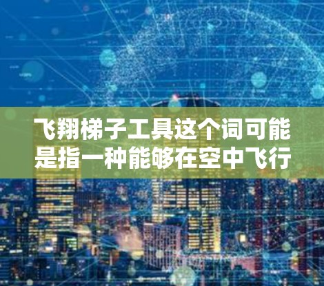 飞翔梯子工具这个词可能是指一种能够在空中飞行的梯子，通常用于科幻作品或未来科技设定中。这种工具在很多科幻故事中被描述为一种能够帮助人物攀登高处或在空中移动的设备，常常用于侦察、战斗或其他特殊任务