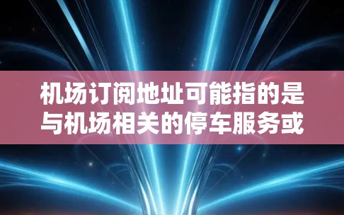 机场订阅地址可能指的是与机场相关的停车服务或租车服务的地址信息。如果你是想了解机场附近的停车点或租车服务的具体地址，以下是一些可能的信息