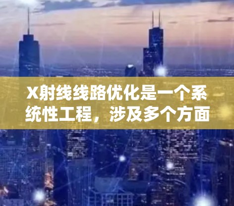 X射线线路优化是一个系统性工程，涉及多个方面的调整和优化，以提高成像质量和系统效率。以下是对该优化过程的总结和建议