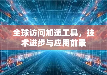 全球访问加速工具，技术进步与应用前景