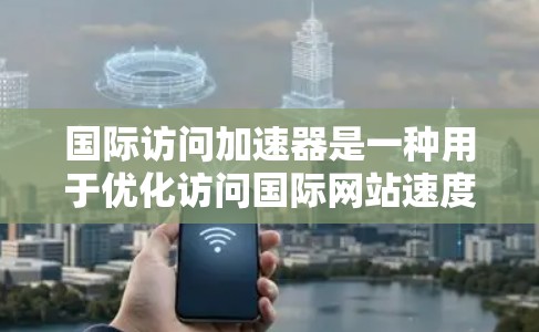 国际访问加速器是一种用于优化访问国际网站速度和安全的工具，通过多种技术手段提升用户体验。以下是对国际访问加速器的详细分析和总结