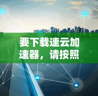 要下载速云加速器，请按照以下步骤操作
