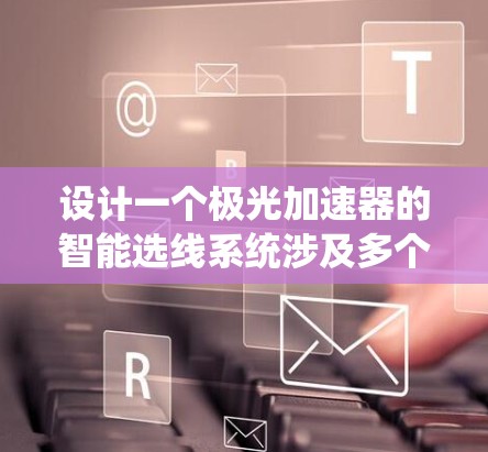 设计一个极光加速器的智能选线系统涉及多个关键步骤，以下是系统的总结和建议