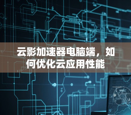 云影加速器电脑端，如何优化云应用性能