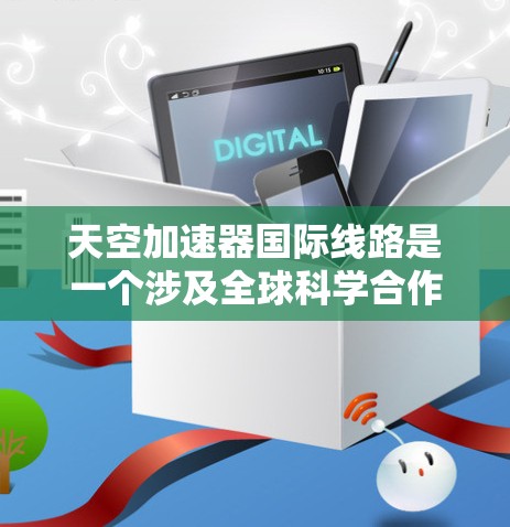 天空加速器国际线路是一个涉及全球科学合作的前沿粒子物理项目，旨在通过加速高能粒子来探索极端条件下的物理现象。以下是对此项目的详细分析