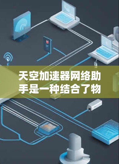 天空加速器网络助手是一种结合了物理加速技术与网络智能服务的创新系统，旨在提升高能物理实验的效率和效果。以下是该系统的详细功能和设计思路