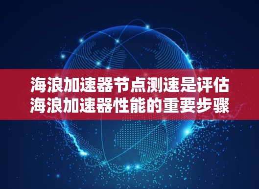 海浪加速器节点测速是评估海浪加速器性能的重要步骤，主要用于衡量节点之间的数据传输速度和带宽。以下是进行海浪加速器节点测速的基本步骤和注意事项