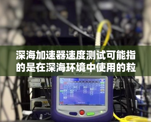 深海加速器速度测试可能指的是在深海环境中使用的粒子加速器，其速度测试涉及到如何在极端深海条件下（如高压、低温、强度电磁场等）测试粒子加速器的性能和速度。这种测试通常涉及到以下几个方面