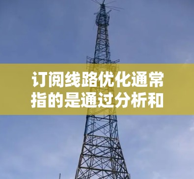 订阅线路优化通常指的是通过分析和调整现有的网络订阅策略，以提高网络性能、降低成本或增强稳定性。以下是一些常见的优化方法和建议
