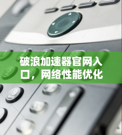 破浪加速器官网入口，网络性能优化新解决方案