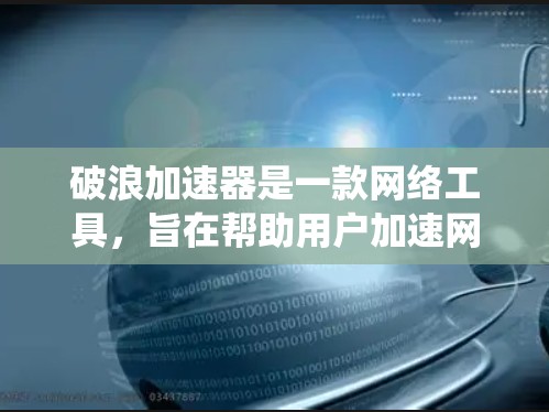 破浪加速器是一款网络工具，旨在帮助用户加速网络连接，绕过防火墙，访问受限网站，并提供匿名上网功能。以下是对破浪加速器的详细分析和结论