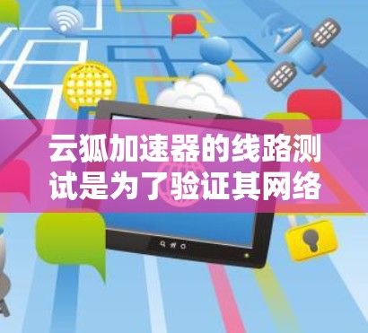 云狐加速器的线路测试是为了验证其网络性能和稳定性，确保在实际应用中能够正常工作。以下是一些可能的测试步骤和注意事项