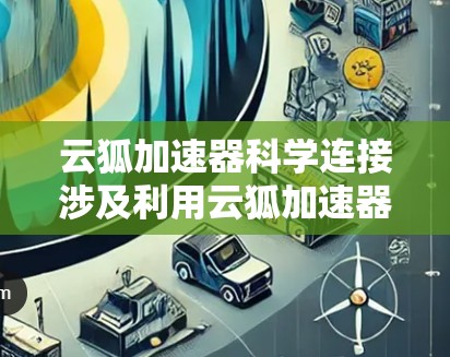 云狐加速器科学连接涉及利用云狐加速器来实现高效的数据连接和传输，特别是在科学计算和大数据处理中的应用。以下是对这一概念的详细分析