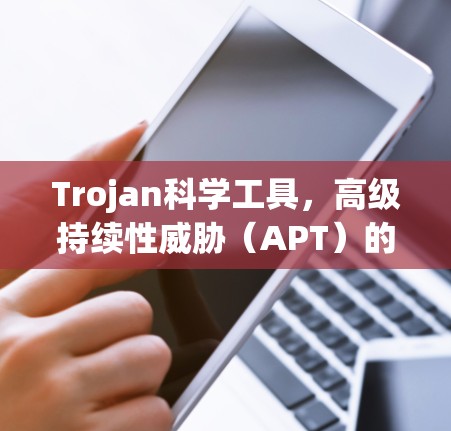 Trojan科学工具，高级持续性威胁（APT）的详细分析