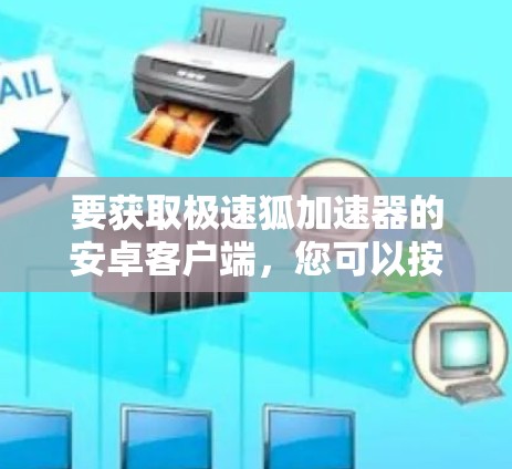 要获取极速狐加速器的安卓客户端，您可以按照以下步骤操作