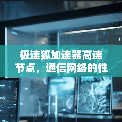 极速狐加速器高速节点，通信网络的性能秘籍