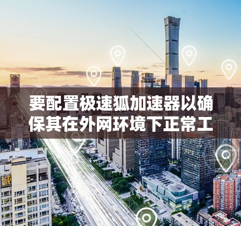 要配置极速狐加速器以确保其在外网环境下正常工作，遵循以下步骤