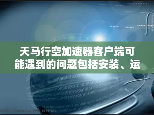 天马行空加速器客户端可能遇到的问题包括安装、运行、连接或性能方面的问题。以下是一些常见问题和解决方法
