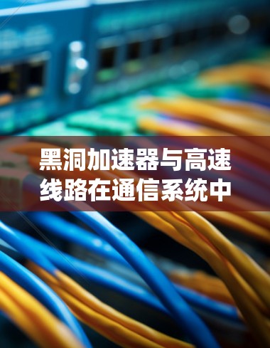 黑洞加速器与高速线路在通信系统中的应用与优化